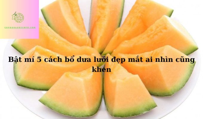 Bật mí 5 cách bổ dưa lưới đẹp mắt ai nhìn cũng khen